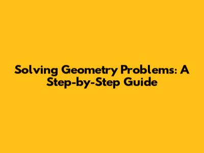 Solving Geometry Problems: A Step-by-Step Guide