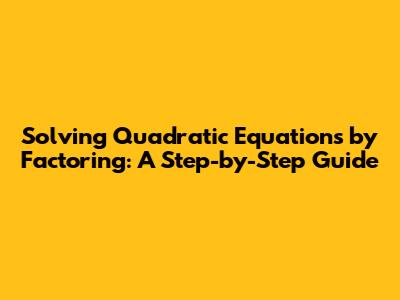 Solving Quadratic Equations by Factoring: A Step-by-Step Guide
