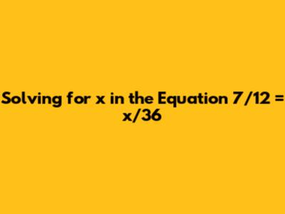 Solving for x in the Equation 7/12 = x/36