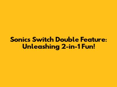 Sonic's Switch Double Feature: Unleashing 2-in-1 Fun!