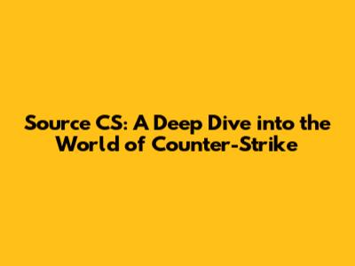 Source CS: A Deep Dive into the World of Counter-Strike