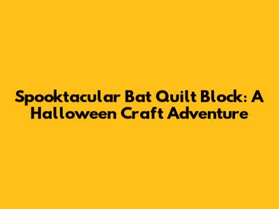 Spooktacular Bat Quilt Block: A Halloween Craft Adventure