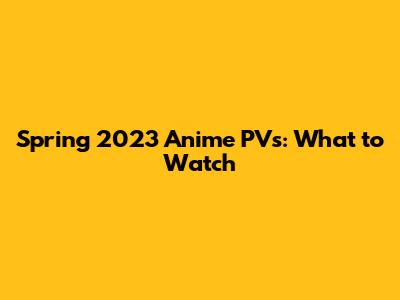 Spring 2023 Anime PVs: What to Watch