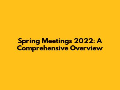Spring Meetings 2022: A Comprehensive Overview