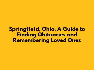 Springfield, Ohio: A Guide to Finding Obituaries and Remembering Loved Ones