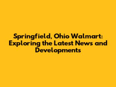 Springfield, Ohio Walmart: Exploring the Latest News and Developments