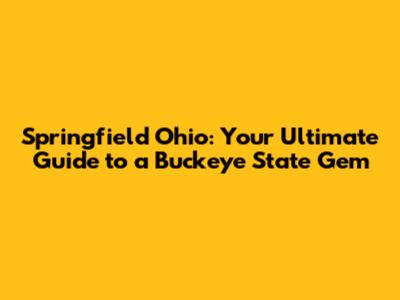 Springfield Ohio: Your Ultimate Guide to a Buckeye State Gem