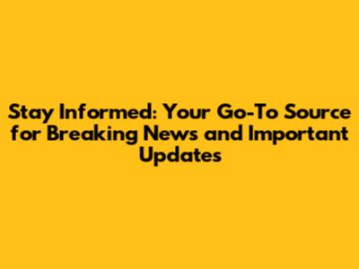 Stay Informed: Your Go-To Source for Breaking News and Important Updates