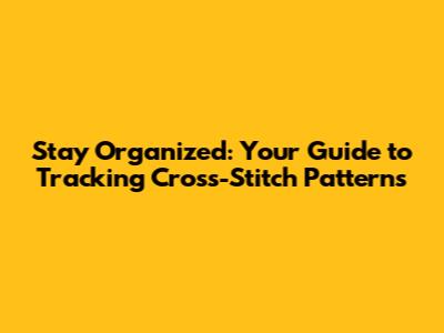 Stay Organized: Your Guide to Tracking Cross-Stitch Patterns