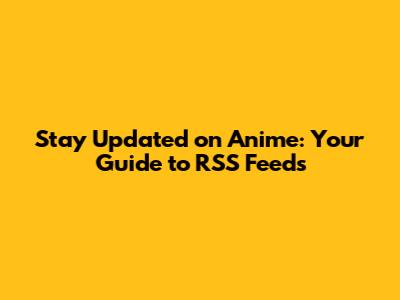 Stay Updated on Anime: Your Guide to RSS Feeds