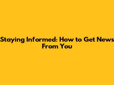 Staying Informed: How to Get News From You
