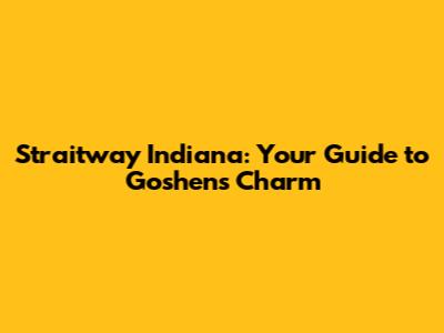 Straitway Indiana: Your Guide to Goshen's Charm
