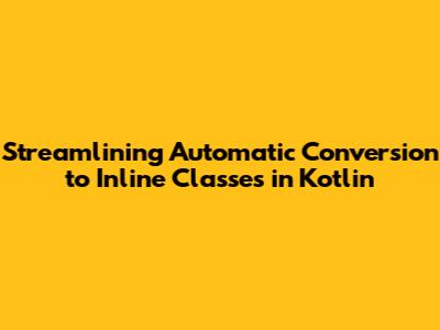 Streamlining Automatic Conversion to Inline Classes in Kotlin