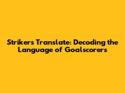 Strikers Translate: Decoding the Language of Goalscorers