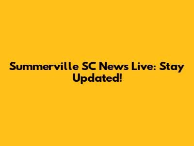 Summerville SC News Live: Stay Updated!