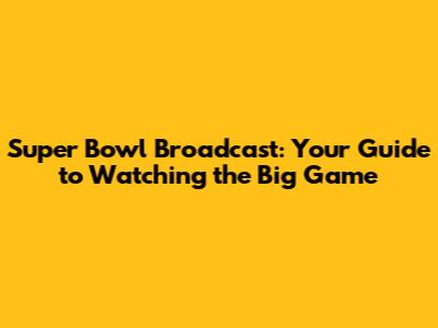 Super Bowl Broadcast: Your Guide to Watching the Big Game