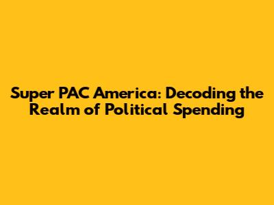 Super PAC America: Decoding the Realm of Political Spending