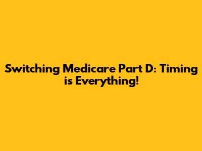 Switching Medicare Part D: Timing is Everything!