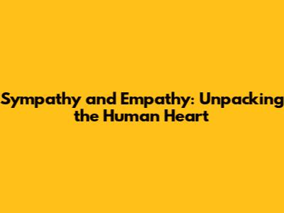 Sympathy and Empathy: Unpacking the Human Heart