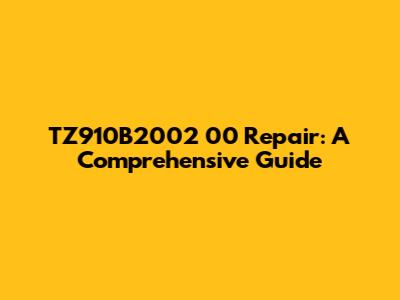 TZ910B2002 00 Repair: A Comprehensive Guide