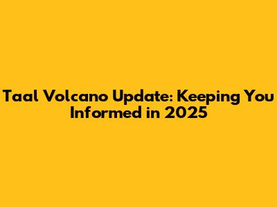 Taal Volcano Update: Keeping You Informed in 2025