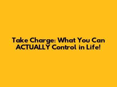 Take Charge: What You Can ACTUALLY Control in Life!
