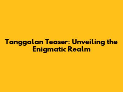 Tanggalan Teaser: Unveiling the Enigmatic Realm