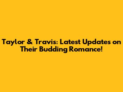 Taylor & Travis: Latest Updates on Their Budding Romance!