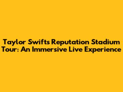 Taylor Swift's Reputation Stadium Tour: An Immersive Live Experience
