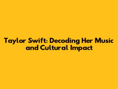 Taylor Swift: Decoding Her Music and Cultural Impact