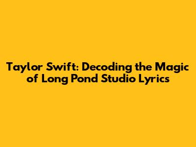 Taylor Swift: Decoding the Magic of Long Pond Studio Lyrics