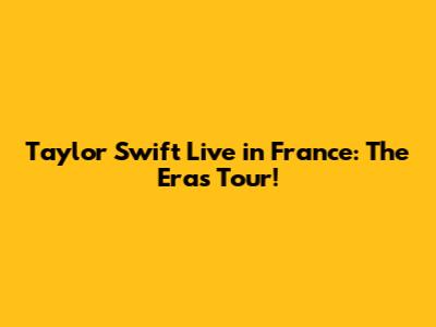 Taylor Swift Live in France: The Eras Tour!
