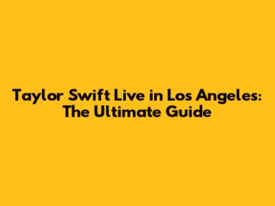 Taylor Swift Live in Los Angeles: The Ultimate Guide