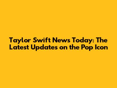 Taylor Swift News Today: The Latest Updates on the Pop Icon