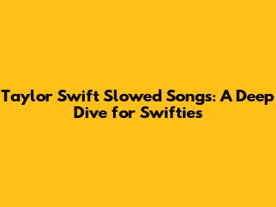 Taylor Swift Slowed Songs: A Deep Dive for Swifties