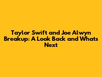 Taylor Swift and Joe Alwyn Breakup: A Look Back and What's Next