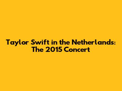 Taylor Swift in the Netherlands: The 2015 Concert