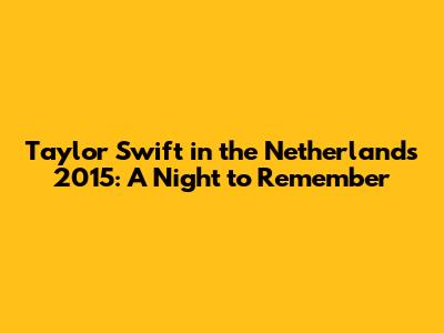 Taylor Swift in the Netherlands 2015: A Night to Remember