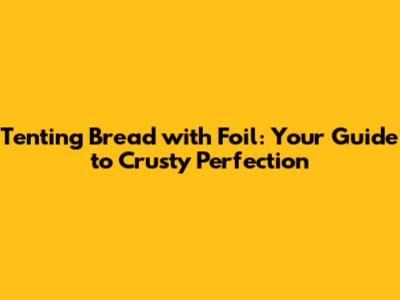 Tenting Bread with Foil: Your Guide to Crusty Perfection