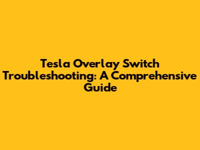 Tesla Overlay Switch Troubleshooting: A Comprehensive Guide