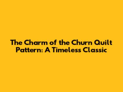 The Charm of the Churn Quilt Pattern: A Timeless Classic