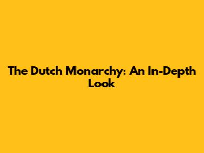 The Dutch Monarchy: An In-Depth Look