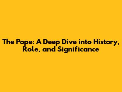 The Pope: A Deep Dive into History, Role, and Significance