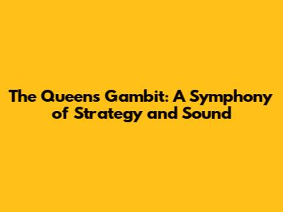 The Queen's Gambit: A Symphony of Strategy and Sound