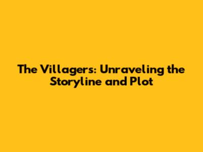 The Villagers: Unraveling the Storyline and Plot