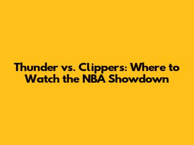 Thunder vs. Clippers: Where to Watch the NBA Showdown