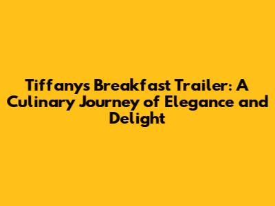 Tiffany's Breakfast Trailer: A Culinary Journey of Elegance and Delight