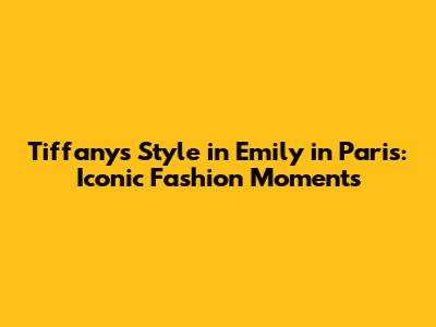 Tiffany's Style in Emily in Paris: Iconic Fashion Moments
