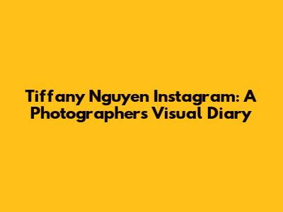 Tiffany Nguyen Instagram: A Photographer's Visual Diary
