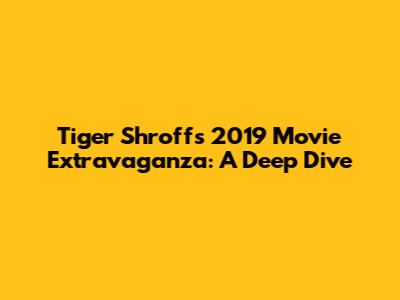Tiger Shroff's 2019 Movie Extravaganza: A Deep Dive